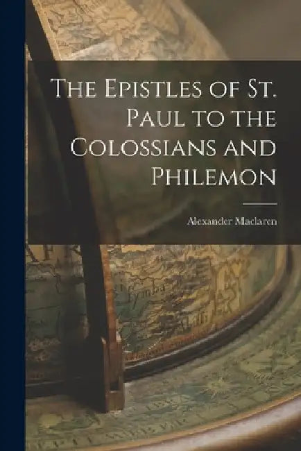 The Epistles of St. Paul to the Colossians and Philemon by Alexander MacLaren