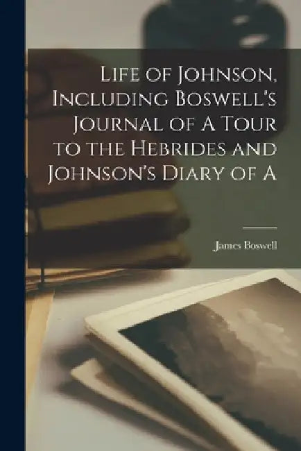 Life of Johnson, Including Boswell's Journal of A Tour to the Hebrides and Johnson's Diary of A by James Boswell