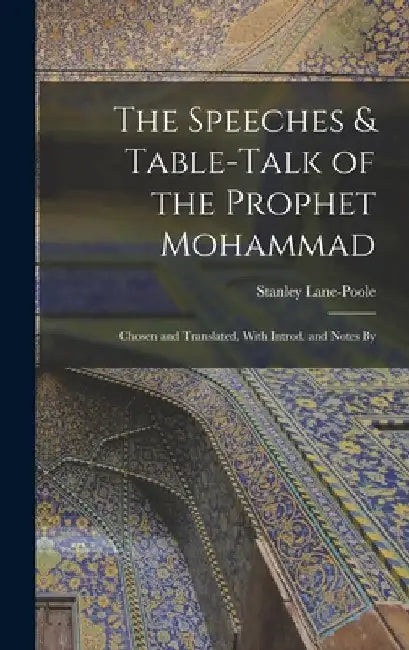 The Speeches & Table-talk of the Prophet Mohammad; Chosen and Translated, With Introd. and Notes By by Stanley Lane-Poole