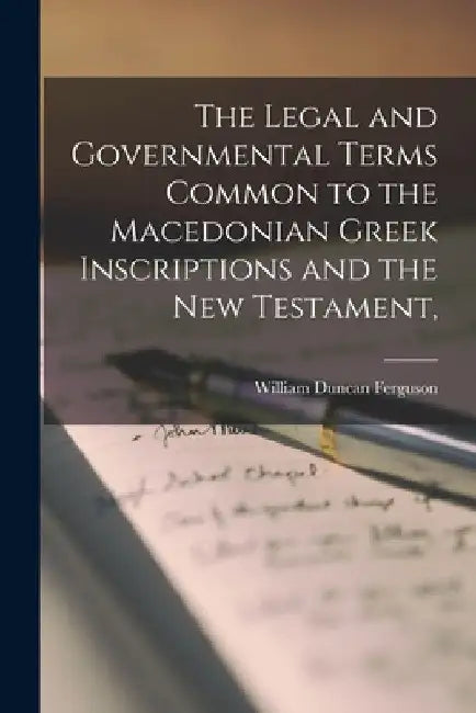 The Legal and Governmental Terms Common to the Macedonian Greek Inscriptions and the New Testament, by William Duncan Ferguson
