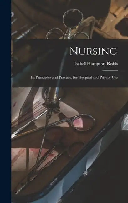Nursing: Its Principles and Practice; for Hospital and Private Use by Isabel Hampton Robb