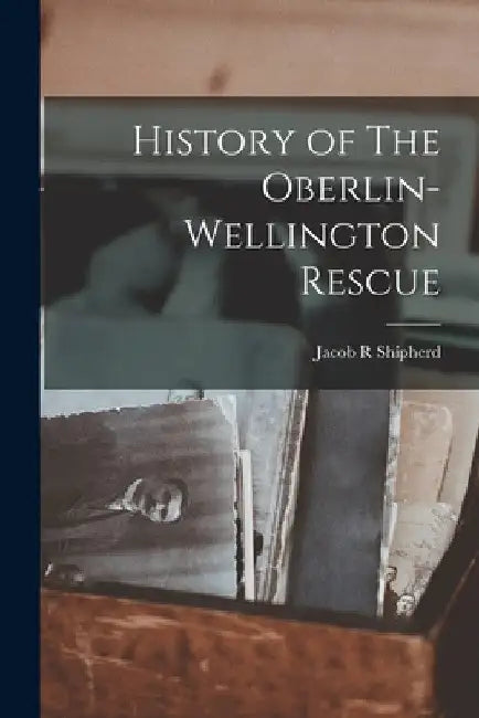 History of The Oberlin-Wellington Rescue by Jacob R. Shipherd
