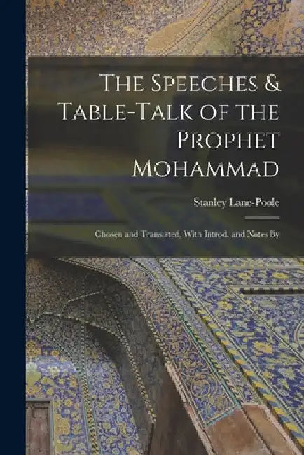 The Speeches & Table-talk of the Prophet Mohammad; Chosen and Translated, With Introd. and Notes By by Stanley Lane-Poole