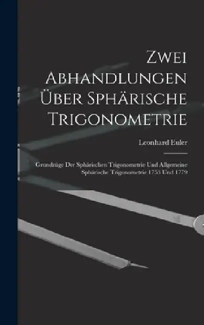 Zwei Abhandlungen Über Sphärische Trigonometrie: Grundzüge Der Sphärischen Trigonometrie Und Allgemeine Sphärische Trigonometrie 1753 Und 1779 by Leonhard Euler