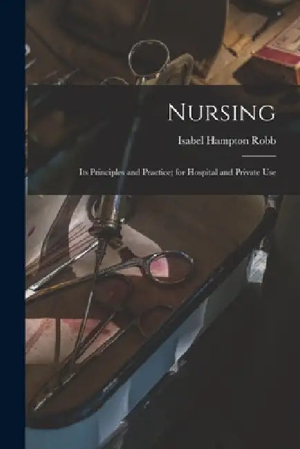 Nursing: Its Principles and Practice; for Hospital and Private Use by Isabel Hampton Robb