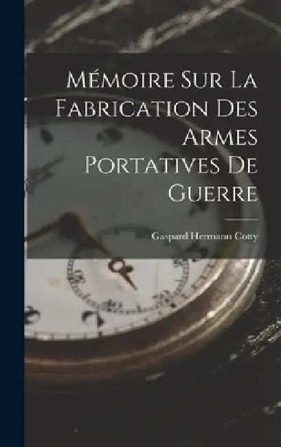 Mémoire Sur La Fabrication Des Armes Portatives De Guerre by Gaspard Hermann Cotty
