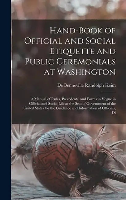 Hand-Book of Official and Social Etiquette and Public Ceremonials at Washington: A Manual of Rules, Precedents, and Forms in Vogue in Official and Soc by De Benneville Randolph Keim