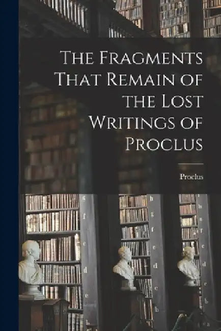 The Fragments That Remain of the Lost Writings of Proclus by Proclus