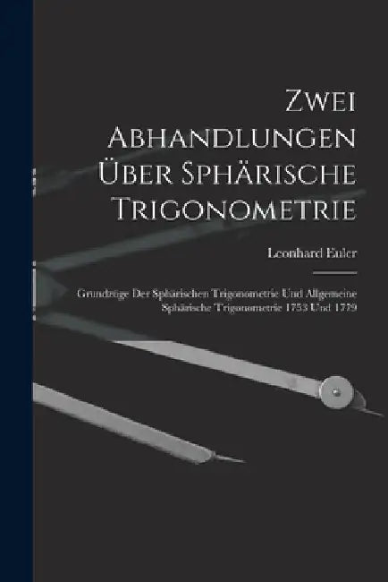 Zwei Abhandlungen Über Sphärische Trigonometrie: Grundzüge Der Sphärischen Trigonometrie Und Allgemeine Sphärische Trigonometrie 1753 Und 1779 by Leonhard Euler