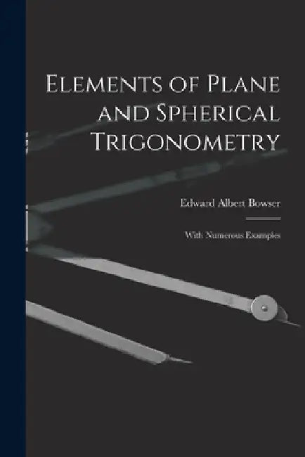 Elements of Plane and Spherical Trigonometry: With Numerous Examples by Edward Albert Bowser
