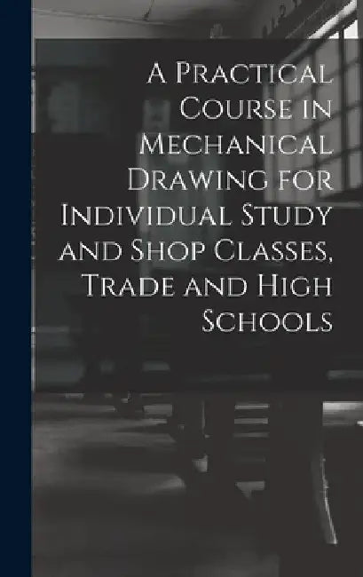 A Practical Course in Mechanical Drawing for Individual Study and Shop Classes, Trade and High Schools by Anonymous