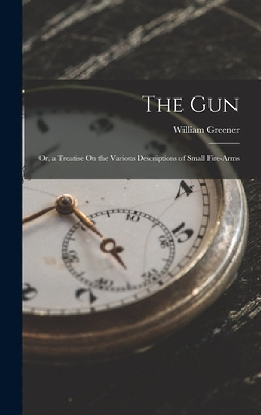 The Gun: Or, a Treatise On the Various Descriptions of Small Fire-Arms by William Greener