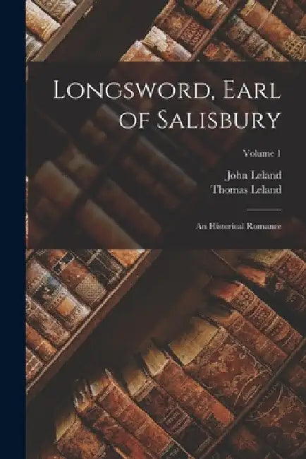 Longsword, Earl of Salisbury: An Historical Romance; Volume 1 by John Leland
