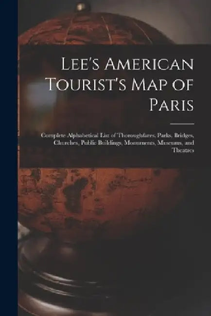 Lee's American Tourist's Map of Paris: Complete Alphabetical List of Thoroughfares, Parks, Bridges, Churches, Public Buildings, Monuments, Museums, an by Anonymous