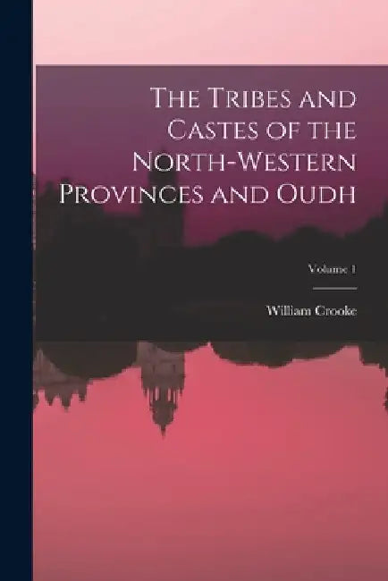 The Tribes and Castes of the North-Western Provinces and Oudh; Volume 1 by William Crooke