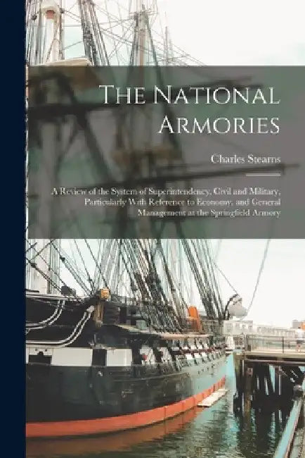 The National Armories: A Review of the System of Superintendency, Civil and Military, Particularly With Reference to Economy, and General Man by Charles Stearns