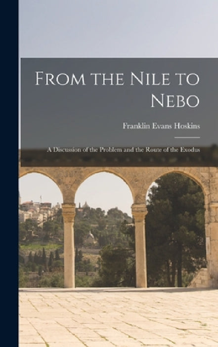From the Nile to Nebo: A Discussion of the Problem and the Route of the Exodus by Franklin Evans Hoskins