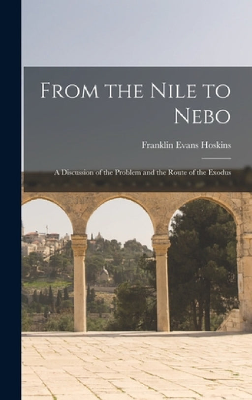 From the Nile to Nebo: A Discussion of the Problem and the Route of the Exodus by Franklin Evans Hoskins