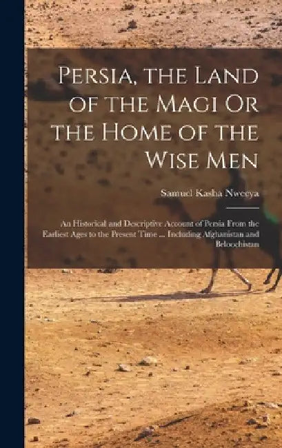 Persia, the Land of the Magi Or the Home of the Wise Men: An Historical and Descriptive Account of Persia From the Earliest Ages to the Present Time . by Samuel Kasha Nweeya