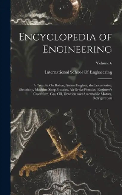 Encyclopedia of Engineering: A Treatise On Boilers, Steam Engines, the Locomotive, Electricity, Machine Shop Practice, Air Brake Practice, Engineer by International School of Engineering