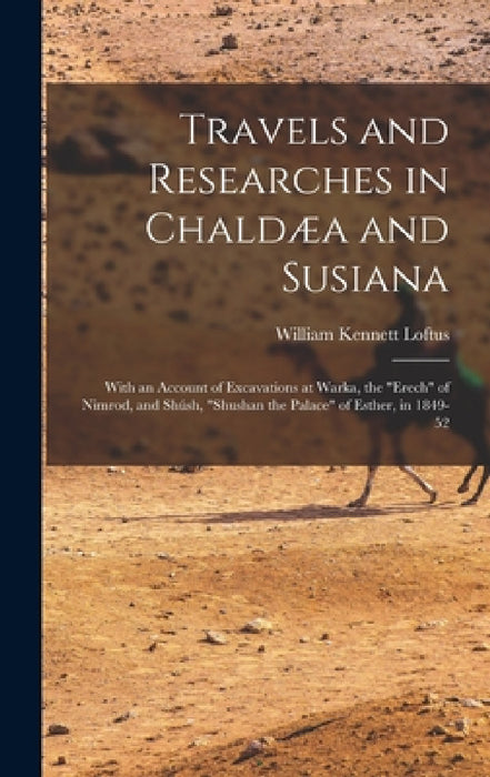Travels and Researches in Chaldæa and Susiana: With an Account of Excavations at Warka, the "Erech" of Nimrod, and Shúsh, "Shushan the Palace" of Esth by William Kennett Loftus