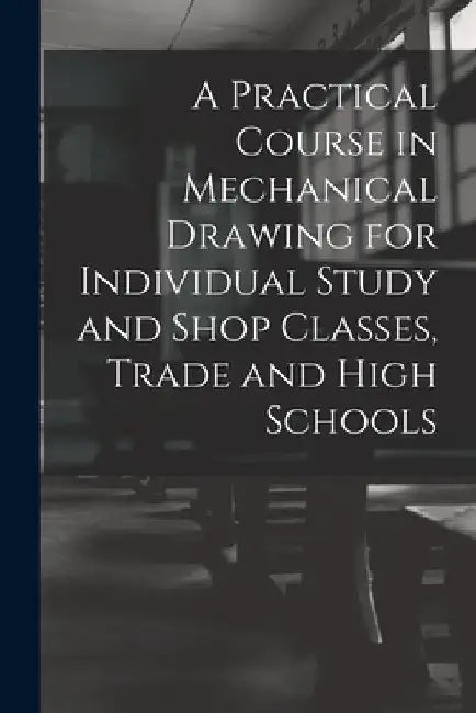 A Practical Course in Mechanical Drawing for Individual Study and Shop Classes, Trade and High Schools by Anonymous