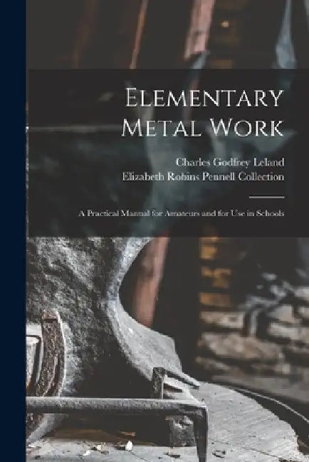 Elementary Metal Work: A Practical Manual for Amateurs and for Use in Schools by Charles Godfrey Leland