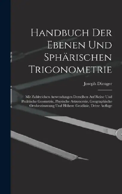 Handbuch Der Ebenen Und Sphärischen Trigonometrie: Mit Zahlreichen Anwendungen Derselben Auf Reine Und Praktische Geometrie, Physische Astronomie, Geo by Joseph Dienger