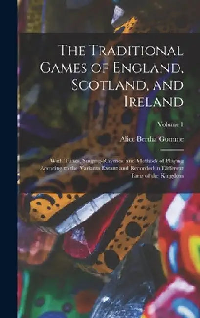 The Traditional Games of England, Scotland, and Ireland: With Tunes, Singing-Rhymes, and Methods of Playing Accoring to the Variants Extant and Record by Alice Bertha Gomme