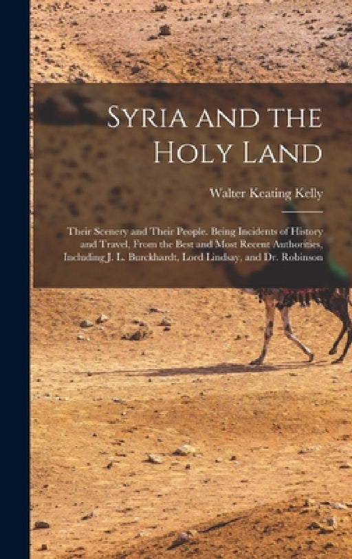 Syria and the Holy Land: Their Scenery and Their People. Being Incidents of History and Travel, From the Best and Most Recent Authorities, Incl by Walter Keating Kelly