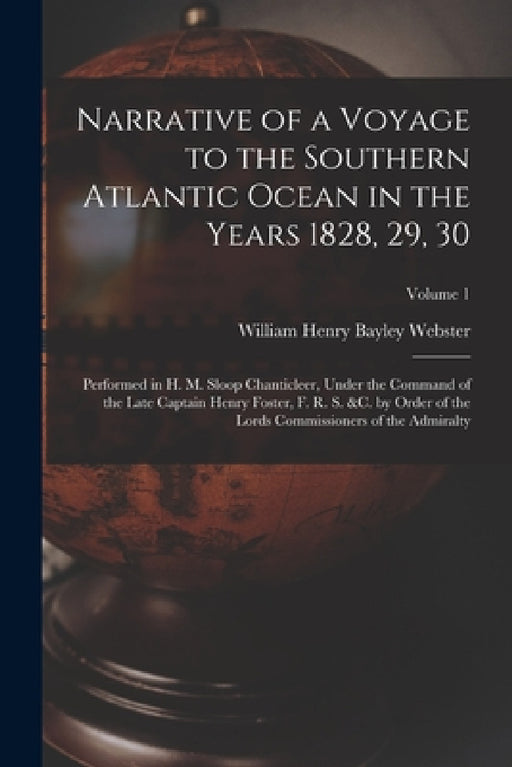 Narrative of a Voyage to the Southern Atlantic Ocean in the Years 1828, 29, 30: Performed in H. M. Sloop Chanticleer, Under the Command of the Late Ca by William Henry Bayley Webster