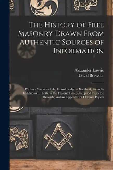 The History of Free Masonry Drawn From Authentic Sources of Information: With an Account of the Grand Lodge of Scotland, From Its Institution in 1736, by David Brewster