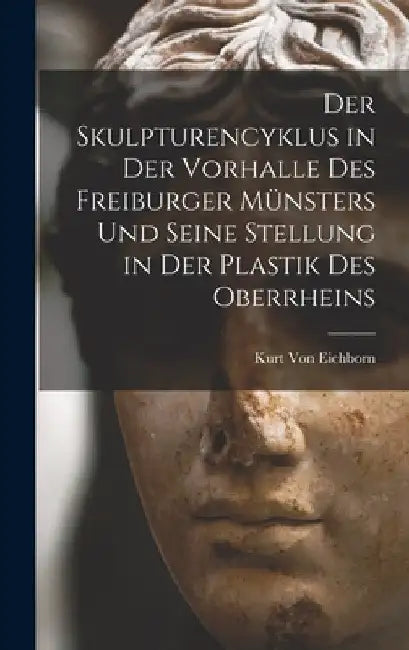 Der Skulpturencyklus in Der Vorhalle Des Freiburger Münsters Und Seine Stellung in Der Plastik Des Oberrheins by Kurt Von Eichborn