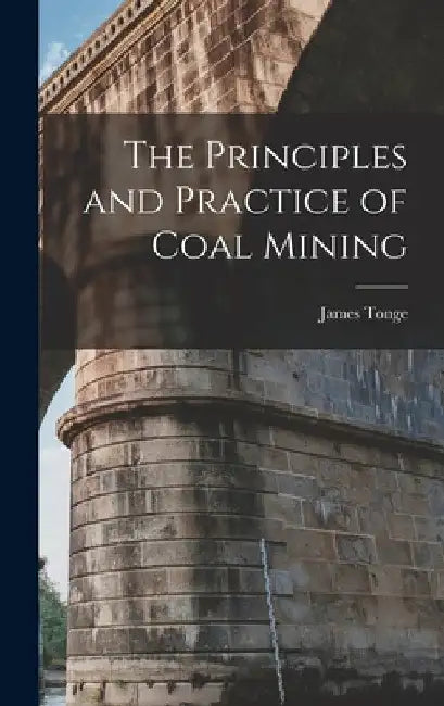 The Principles and Practice of Coal Mining by James Tonge