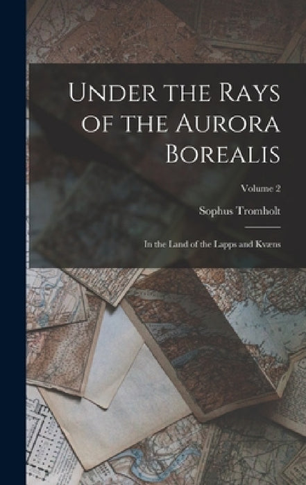 Under the Rays of the Aurora Borealis: In the Land of the Lapps and Kvæns; Volume 2 by Sophus Tromholt