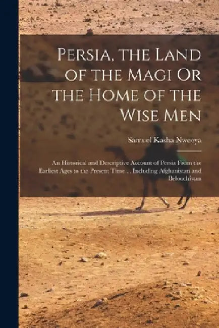 Persia, the Land of the Magi Or the Home of the Wise Men: An Historical and Descriptive Account of Persia From the Earliest Ages to the Present Time . by Samuel Kasha Nweeya