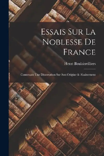 Essais Sur La Noblesse De France: Contenans Une Dissertation Sur Son Origine & Abaissement by Henri Boulainvilliers