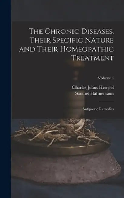 The Chronic Diseases, Their Specific Nature and Their Homeopathic Treatment: Antipsoric Remedies; Volume 4 by Charles Julius Hempel