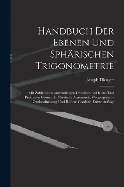 Handbuch Der Ebenen Und Sphärischen Trigonometrie: Mit Zahlreichen Anwendungen Derselben Auf Reine Und Praktische Geometrie, Physische Astronomie, Geo by Joseph Dienger