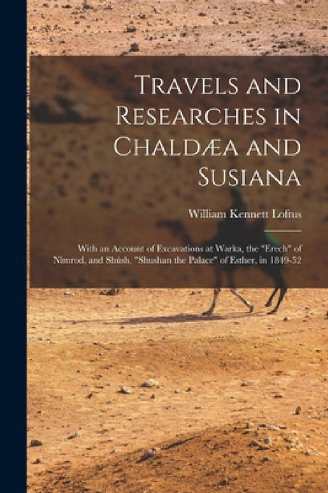 Travels and Researches in Chaldæa and Susiana: With an Account of Excavations at Warka, the "Erech" of Nimrod, and Shúsh, "Shushan the Palace" of Esth by William Kennett Loftus