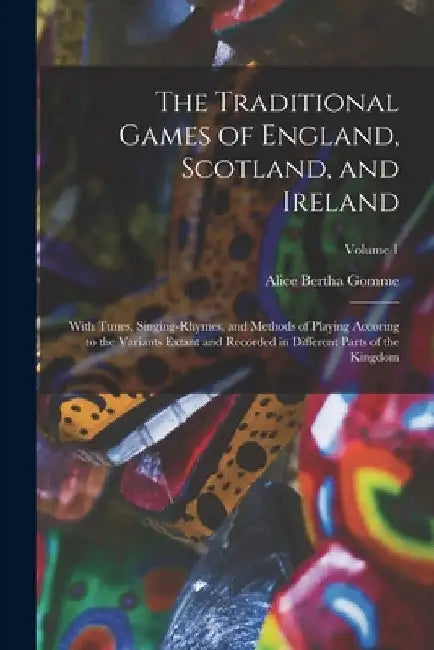The Traditional Games of England, Scotland, and Ireland: With Tunes, Singing-Rhymes, and Methods of Playing Accoring to the Variants Extant and Record by Alice Bertha Gomme
