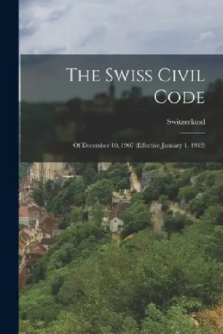 The Swiss Civil Code: Of December 10, 1907 (Effective January 1, 1912) by Switzerland
