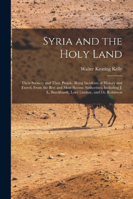 Syria and the Holy Land: Their Scenery and Their People. Being Incidents of History and Travel, From the Best and Most Recent Authorities, Incl by Walter Keating Kelly