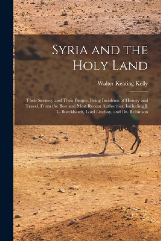 Syria and the Holy Land: Their Scenery and Their People. Being Incidents of History and Travel, From the Best and Most Recent Authorities, Incl by Walter Keating Kelly