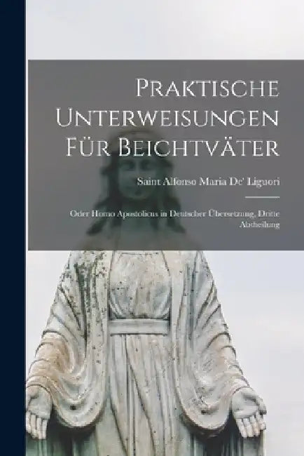Praktische Unterweisungen für Beichtväter: Oder Homo Apostolicus in Deutscher Übersetzung, Dritte Abtheilung by Saint Alfonso Maria De' Liguori