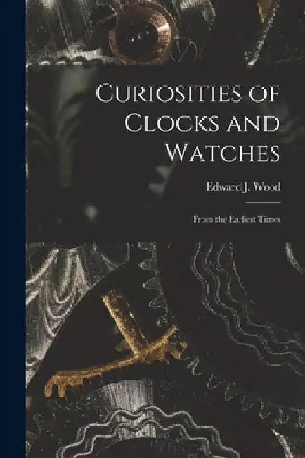 Curiosities of Clocks and Watches: From the Earliest Times by Edward J. Wood