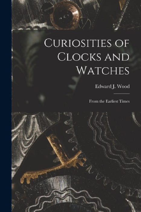 Curiosities of Clocks and Watches: From the Earliest Times by Edward J. Wood