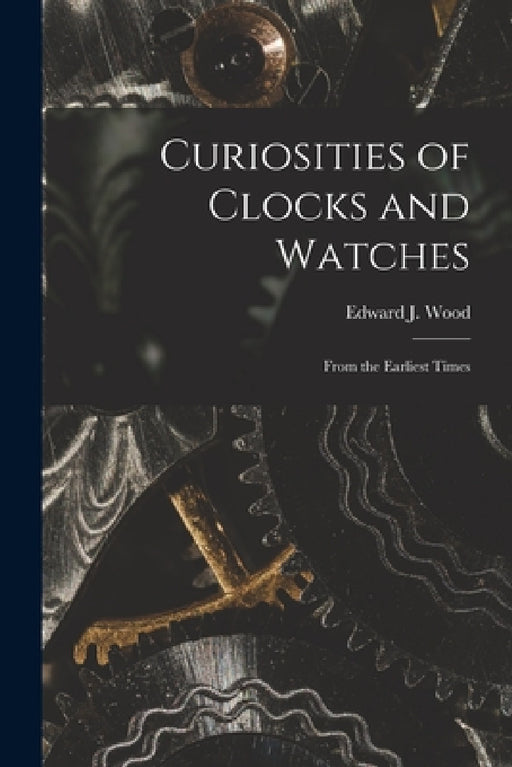 Curiosities of Clocks and Watches: From the Earliest Times by Edward J. Wood