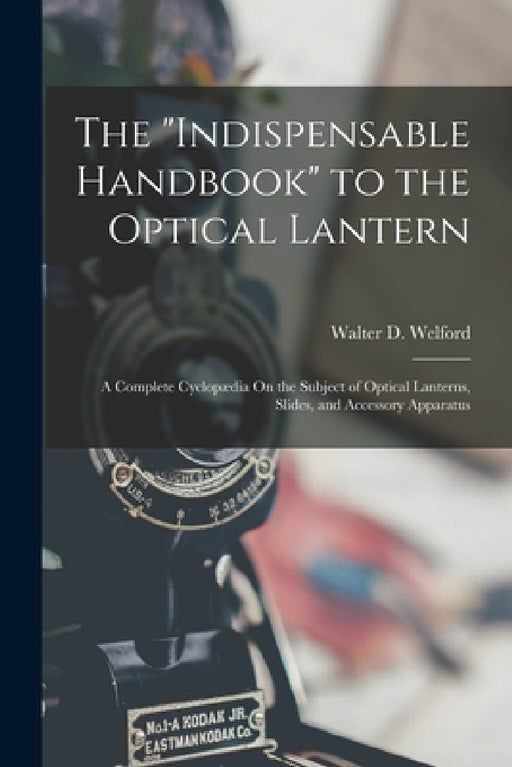 The "Indispensable Handbook" to the Optical Lantern: A Complete Cyclopædia On the Subject of Optical Lanterns, Slides, and Accessory Apparatus by Walter D. Welford