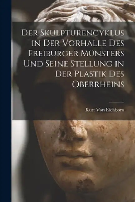Der Skulpturencyklus in Der Vorhalle Des Freiburger Münsters Und Seine Stellung in Der Plastik Des Oberrheins by Kurt Von Eichborn